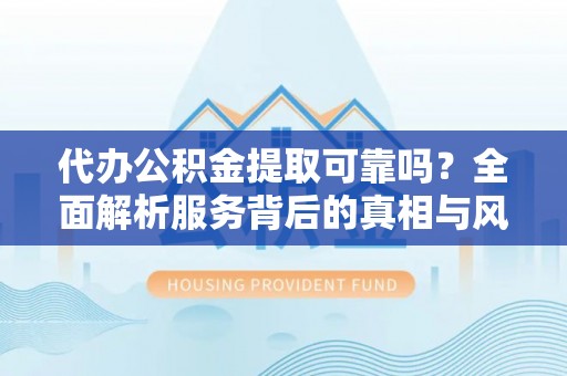 龙里代办公积金提取可靠吗？全面解析服务背后的真相与风险