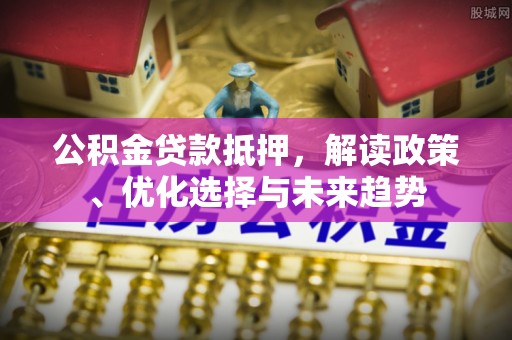 龙里公积金贷款抵押，解读政策、优化选择与未来趋势