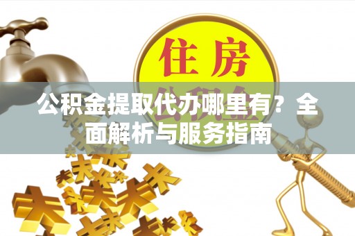 龙里公积金提取代办哪里有？全面解析与服务指南