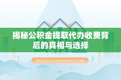 龙里揭秘公积金提取代办收费背后的真相与选择