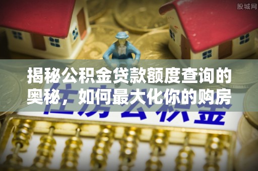 龙里揭秘公积金贷款额度查询的奥秘，如何最大化你的购房资金