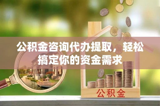 龙里公积金咨询代办提取，轻松搞定你的资金需求