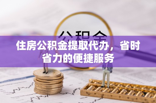 龙里住房公积金提取代办，省时省力的便捷服务
