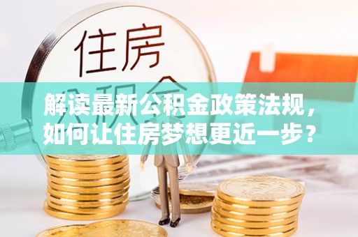 龙里解读最新公积金政策法规，如何让住房梦想更近一步？