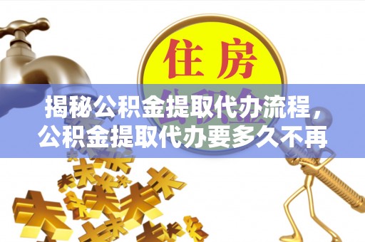 龙里揭秘公积金提取代办流程，公积金提取代办要多久不再迷茫