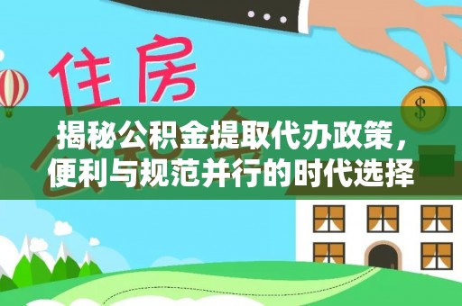 龙里揭秘公积金提取代办政策，便利与规范并行的时代选择