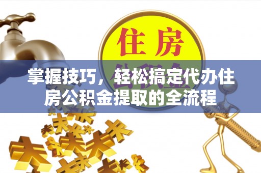 龙里掌握技巧，轻松搞定代办住房公积金提取的全流程