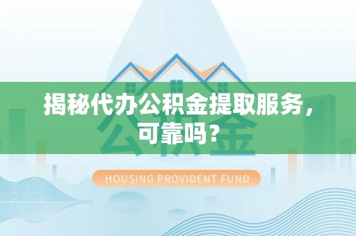 龙里揭秘代办公积金提取服务，可靠吗？