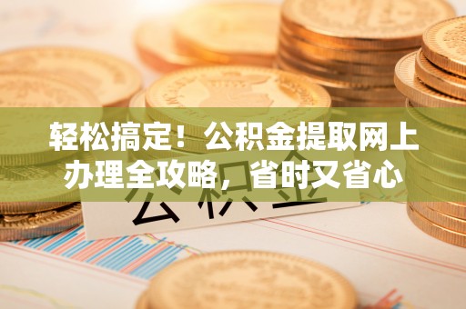 龙里轻松搞定！公积金提取网上办理全攻略，省时又省心
