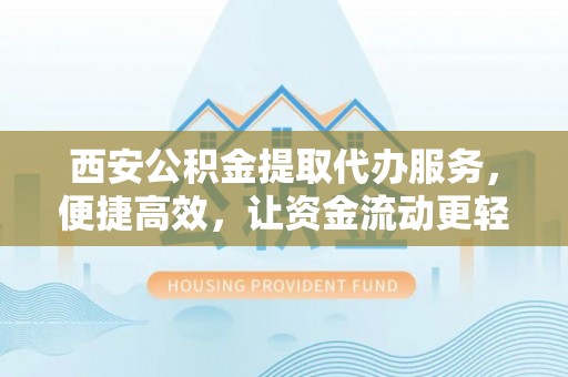 龙里西安公积金提取代办服务，便捷高效，让资金流动更轻松