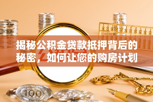龙里揭秘公积金贷款抵押背后的秘密，如何让您的购房计划更轻松？