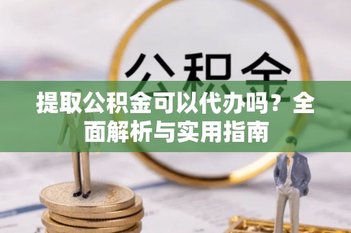 龙里提取公积金可以代办吗？全面解析与实用指南