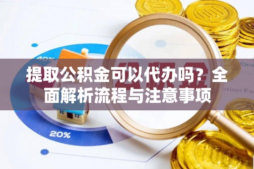 龙里提取公积金可以代办吗？全面解析流程与注意事项