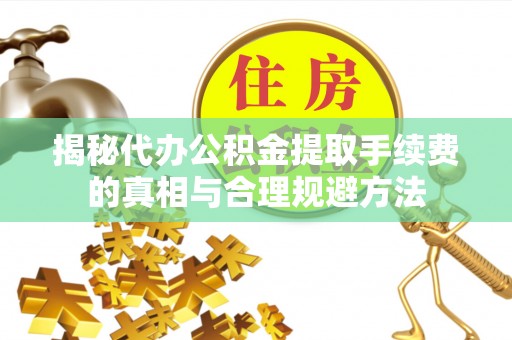 龙里揭秘代办公积金提取手续费的真相与合理规避方法