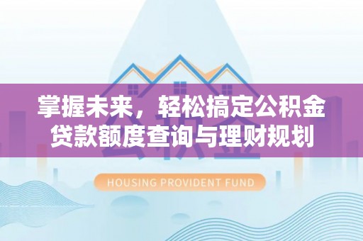 龙里掌握未来，轻松搞定公积金贷款额度查询与理财规划