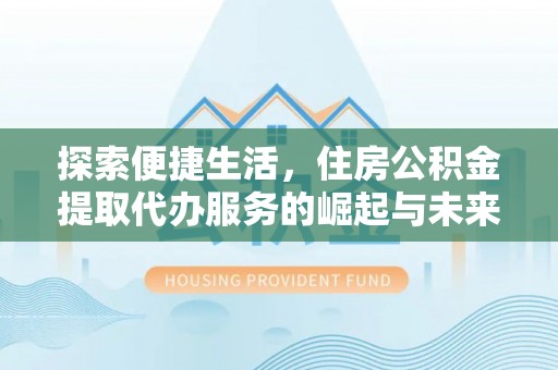 龙里探索便捷生活，住房公积金提取代办服务的崛起与未来趋势