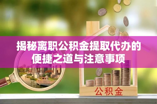龙里揭秘离职公积金提取代办的便捷之道与注意事项