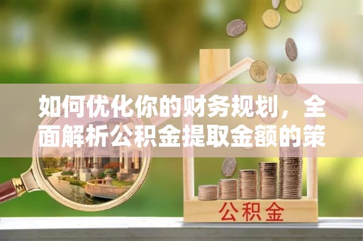 龙里如何优化你的财务规划，全面解析公积金提取金额的策略与技巧