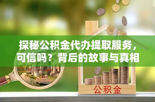 龙里探秘公积金代办提取服务，可信吗？背后的故事与真相