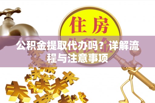 龙里公积金提取代办吗？详解流程与注意事项