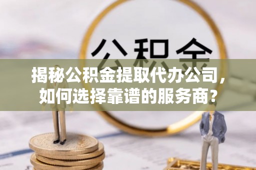 龙里揭秘公积金提取代办公司，如何选择靠谱的服务商？