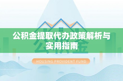 龙里公积金提取代办政策解析与实用指南