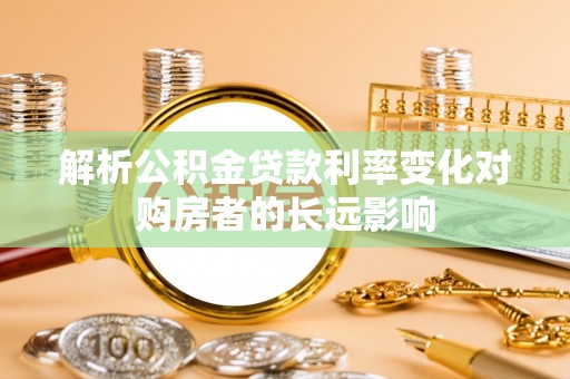 龙里解析公积金贷款利率变化对购房者的长远影响