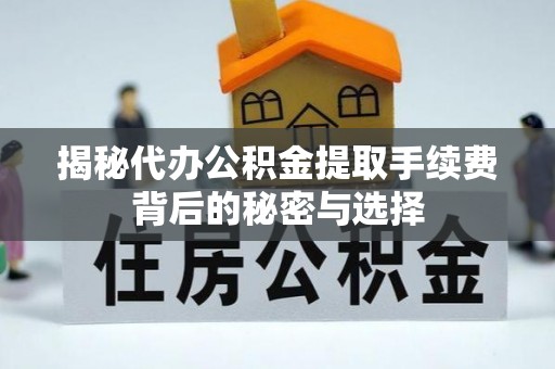 龙里揭秘代办公积金提取手续费背后的秘密与选择