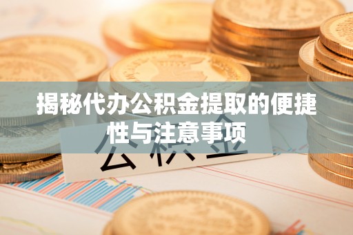 龙里揭秘代办公积金提取的便捷性与注意事项