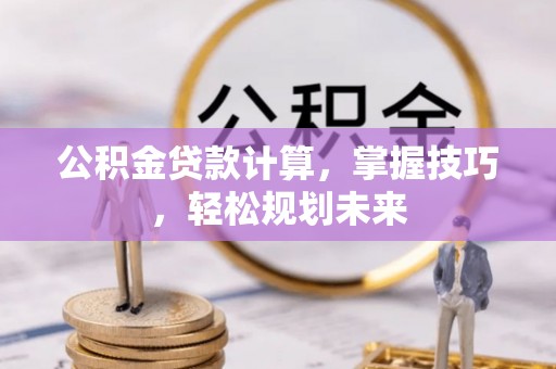 龙里公积金贷款计算，掌握技巧，轻松规划未来