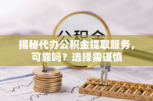 龙里揭秘代办公积金提取服务，可靠吗？选择需谨慎