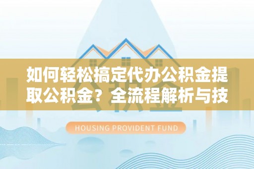 龙里如何轻松搞定代办公积金提取公积金？全流程解析与技巧分享