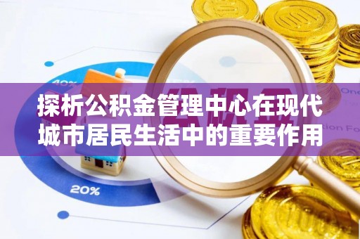 龙里探析公积金管理中心在现代城市居民生活中的重要作用