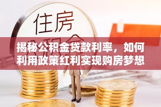 龙里揭秘公积金贷款利率，如何利用政策红利实现购房梦想？