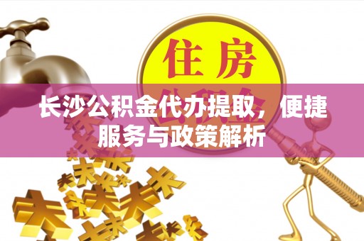 龙里长沙公积金代办提取，便捷服务与政策解析