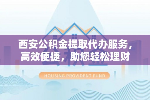 龙里西安公积金提取代办服务，高效便捷，助您轻松理财