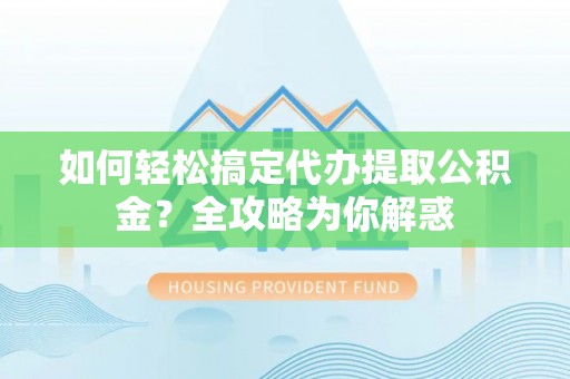 龙里如何轻松搞定代办提取公积金？全攻略为你解惑