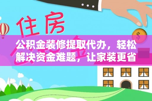 龙里公积金装修提取代办，轻松解决资金难题，让家装更省心