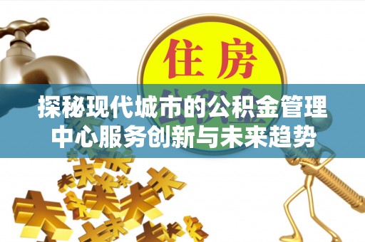 龙里探秘现代城市的公积金管理中心服务创新与未来趋势