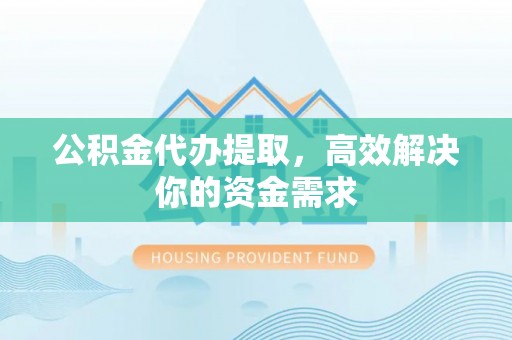 龙里公积金代办提取，高效解决你的资金需求
