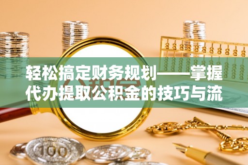龙里轻松搞定财务规划——掌握代办提取公积金的技巧与流程