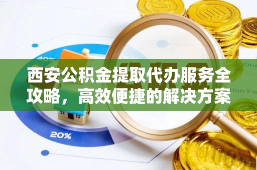 龙里西安公积金提取代办服务全攻略，高效便捷的解决方案