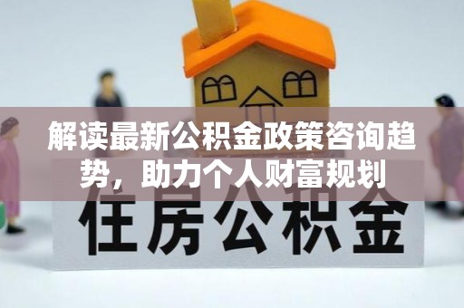 龙里解读最新公积金政策咨询趋势，助力个人财富规划