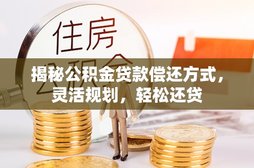龙里揭秘公积金贷款偿还方式，灵活规划，轻松还贷
