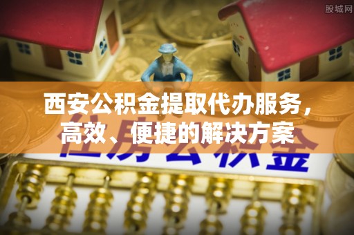 龙里西安公积金提取代办服务，高效、便捷的解决方案