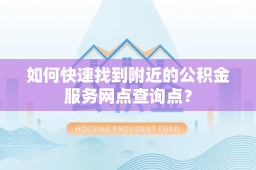 龙里如何快速找到附近的公积金服务网点查询点？