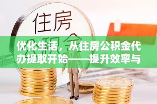 龙里优化生活，从住房公积金代办提取开始——提升效率与便捷的秘诀