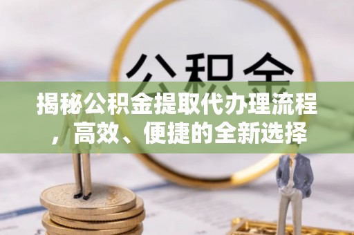 龙里揭秘公积金提取代办理流程，高效、便捷的全新选择