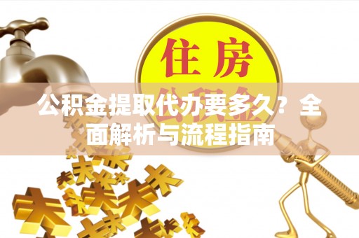 龙里公积金提取代办要多久？全面解析与流程指南