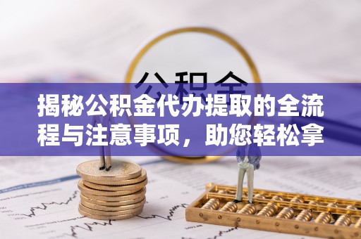 龙里揭秘公积金代办提取的全流程与注意事项，助您轻松拿回属于自己的钱